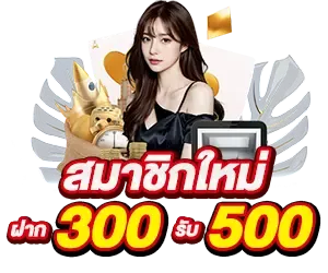 สมาชิกใหม่ ฝาก 300 รับ 500